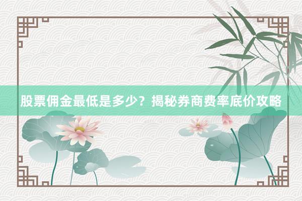 股票佣金最低是多少？揭秘券商费率底价攻略