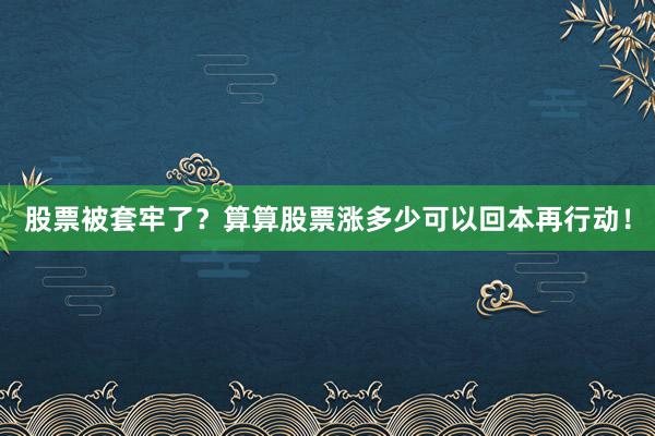股票被套牢了？算算股票涨多少可以回本再行动！