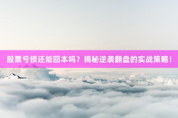 股票亏损还能回本吗？揭秘逆袭翻盘的实战策略！
