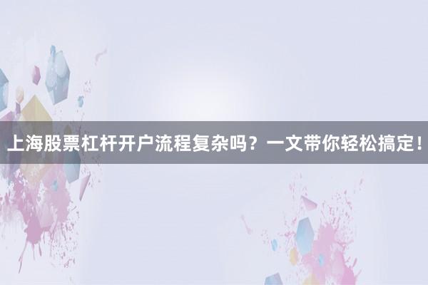 上海股票杠杆开户流程复杂吗？一文带你轻松搞定！