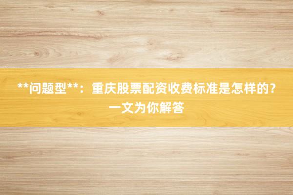 **问题型**：重庆股票配资收费标准是怎样的？一文为你解答