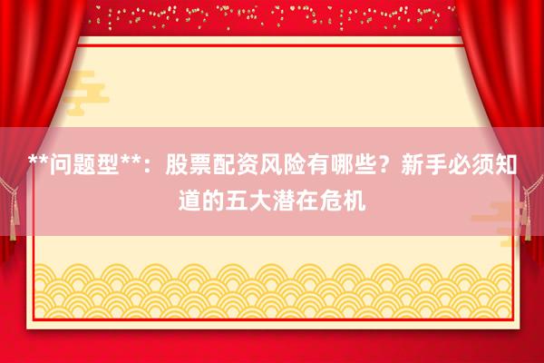 **问题型**：股票配资风险有哪些？新手必须知道的五大潜在危机