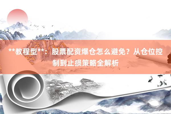 **教程型**：股票配资爆仓怎么避免？从仓位控制到止损策略全解析