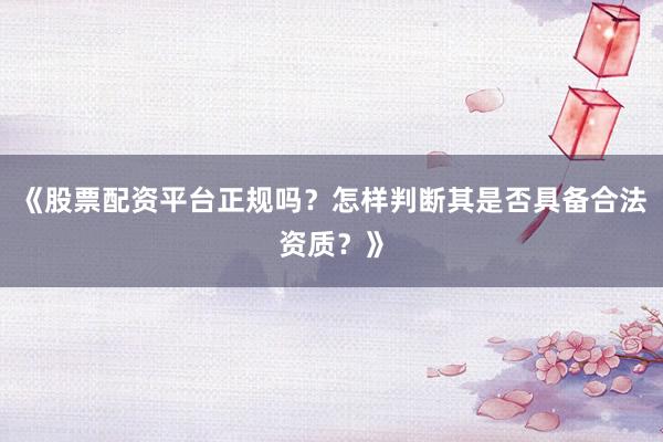 《股票配资平台正规吗？怎样判断其是否具备合法资质？》