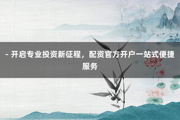 - 开启专业投资新征程，配资官方开户一站式便捷服务