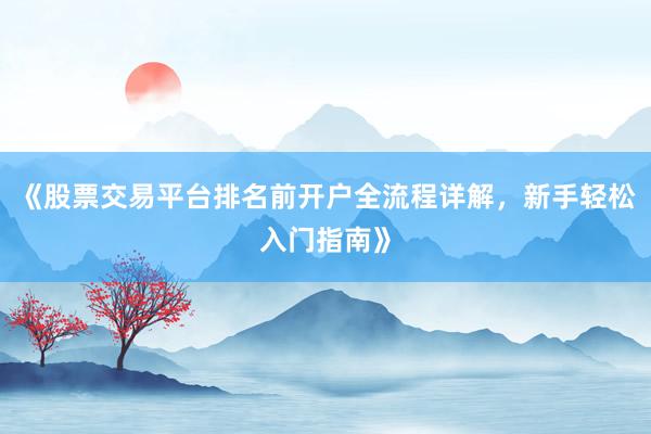 《股票交易平台排名前开户全流程详解，新手轻松入门指南》