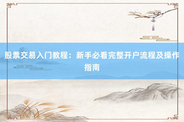 股票交易入门教程：新手必看完整开户流程及操作指南