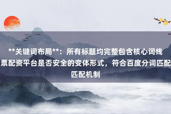 **关键词布局**：所有标题均完整包含核心词线上股票配资平台是否安全的变体形式，符合百度分词匹配机制