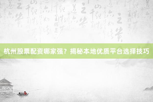 杭州股票配资哪家强？揭秘本地优质平台选择技巧