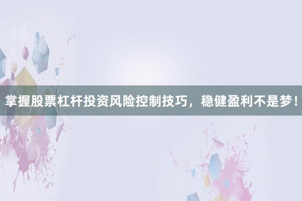 掌握股票杠杆投资风险控制技巧，稳健盈利不是梦！