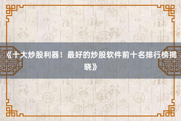 《十大炒股利器！最好的炒股软件前十名排行榜揭晓》