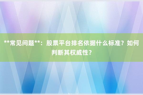**常见问题**：股票平台排名依据什么标准？如何判断其权威性？