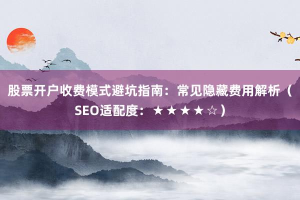 股票开户收费模式避坑指南：常见隐藏费用解析（SEO适配度：★★★★☆）