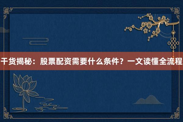 干货揭秘：股票配资需要什么条件？一文读懂全流程