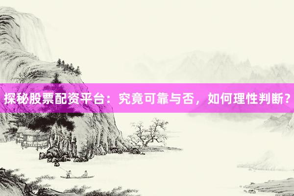 探秘股票配资平台：究竟可靠与否，如何理性判断？