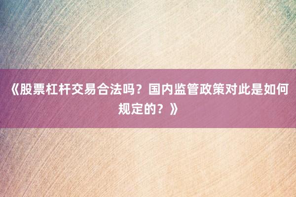 《股票杠杆交易合法吗？国内监管政策对此是如何规定的？》