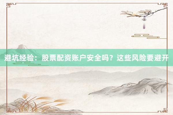 避坑经验：股票配资账户安全吗？这些风险要避开