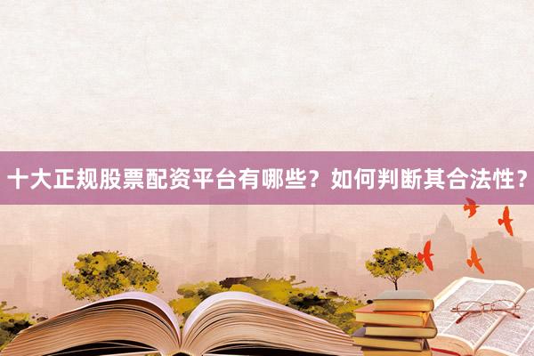 十大正规股票配资平台有哪些？如何判断其合法性？