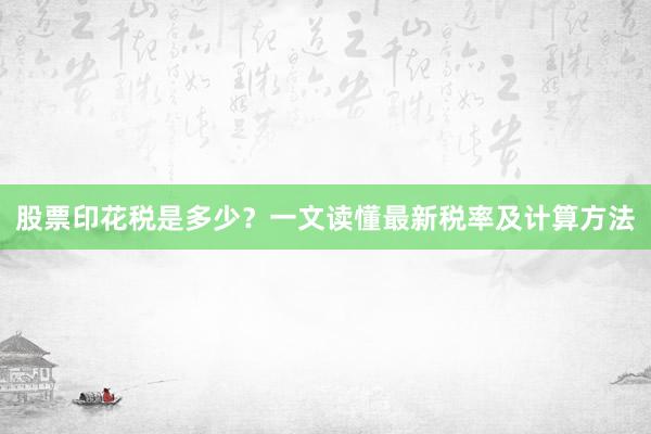 股票印花税是多少？一文读懂最新税率及计算方法