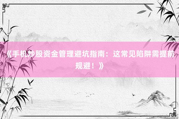 《手机炒股资金管理避坑指南：这常见陷阱需提前规避！》