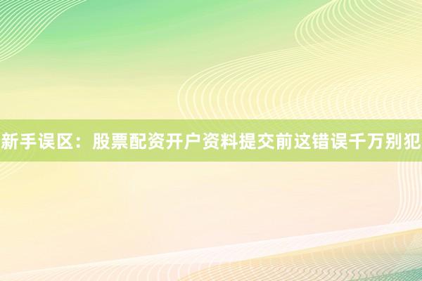 新手误区：股票配资开户资料提交前这错误千万别犯