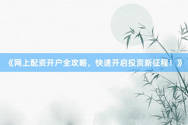 《网上配资开户全攻略，快速开启投资新征程！》