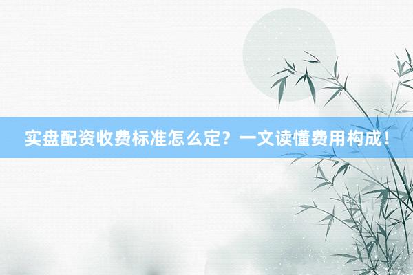 实盘配资收费标准怎么定？一文读懂费用构成！