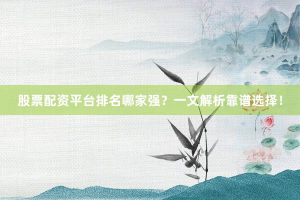 股票配资平台排名哪家强？一文解析靠谱选择！