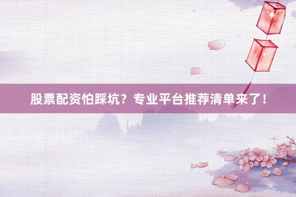 股票配资怕踩坑？专业平台推荐清单来了！