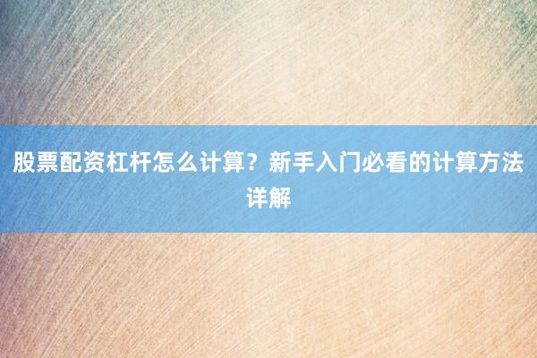 股票配资杠杆怎么计算？新手入门必看的计算方法详解