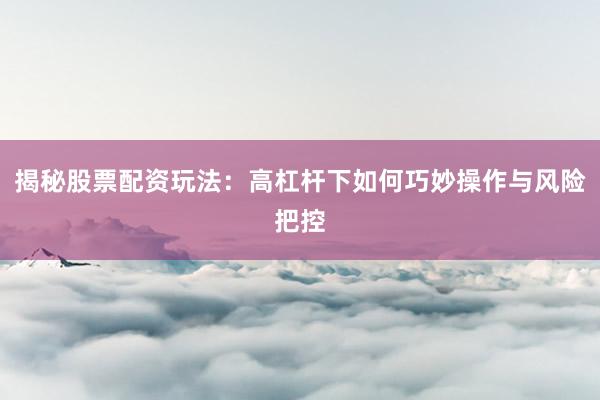 揭秘股票配资玩法：高杠杆下如何巧妙操作与风险把控