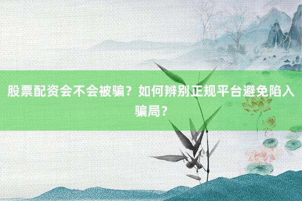 股票配资会不会被骗？如何辨别正规平台避免陷入骗局？