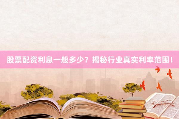 股票配资利息一般多少？揭秘行业真实利率范围！