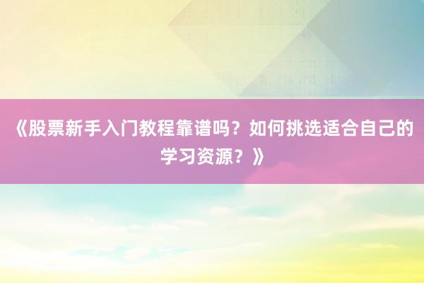 《股票新手入门教程靠谱吗？如何挑选适合自己的学习资源？》