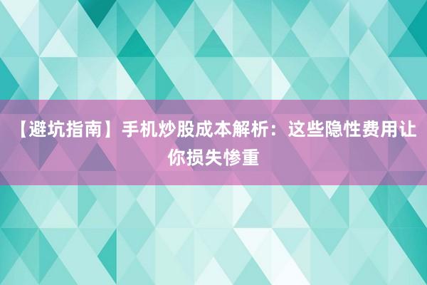 【避坑指南】手机炒股成本解析：这些隐性费用让你损失惨重
