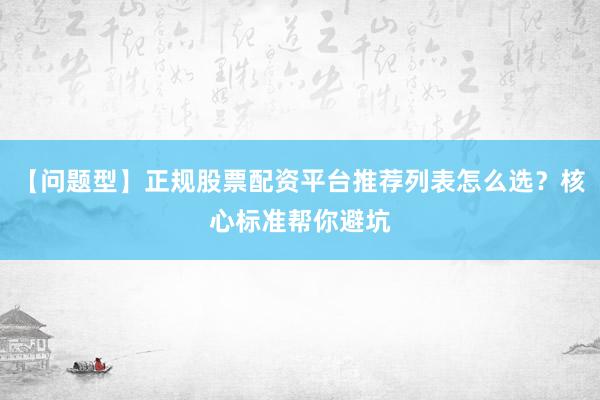 【问题型】正规股票配资平台推荐列表怎么选？核心标准帮你避坑
