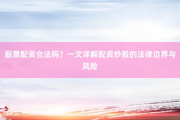 股票配资合法吗？一文详解配资炒股的法律边界与风险