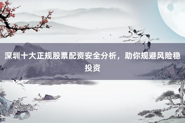 深圳十大正规股票配资安全分析，助你规避风险稳投资