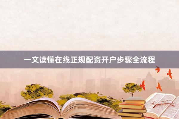 一文读懂在线正规配资开户步骤全流程