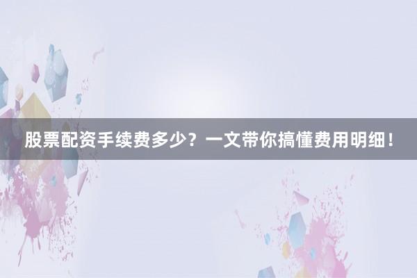 股票配资手续费多少？一文带你搞懂费用明细！