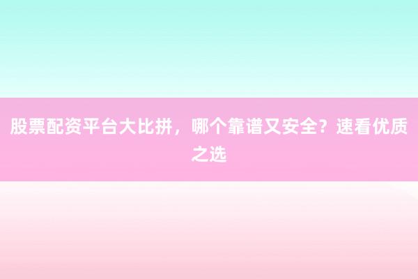 股票配资平台大比拼，哪个靠谱又安全？速看优质之选