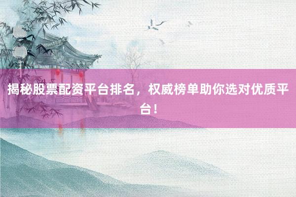 揭秘股票配资平台排名，权威榜单助你选对优质平台！