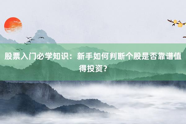 股票入门必学知识：新手如何判断个股是否靠谱值得投资？