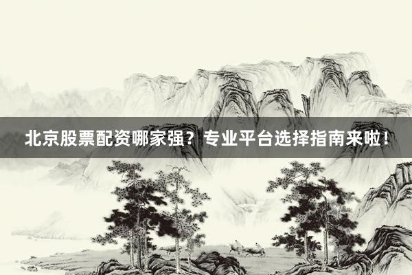 北京股票配资哪家强？专业平台选择指南来啦！