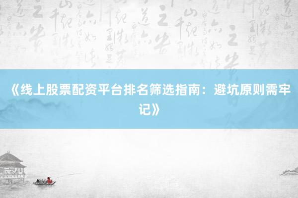 《线上股票配资平台排名筛选指南：避坑原则需牢记》