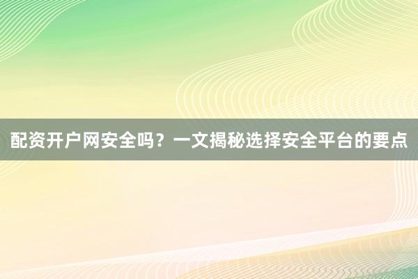 配资开户网安全吗？一文揭秘选择安全平台的要点