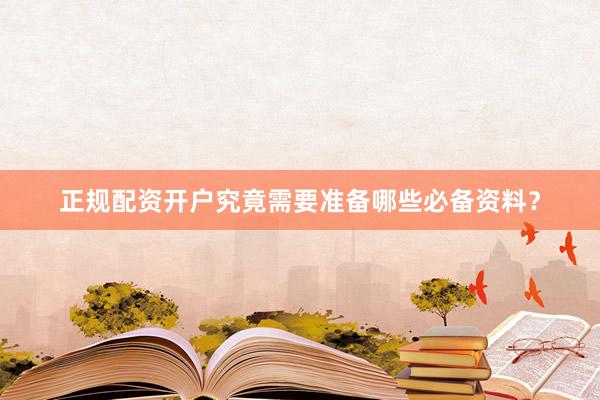 正规配资开户究竟需要准备哪些必备资料？