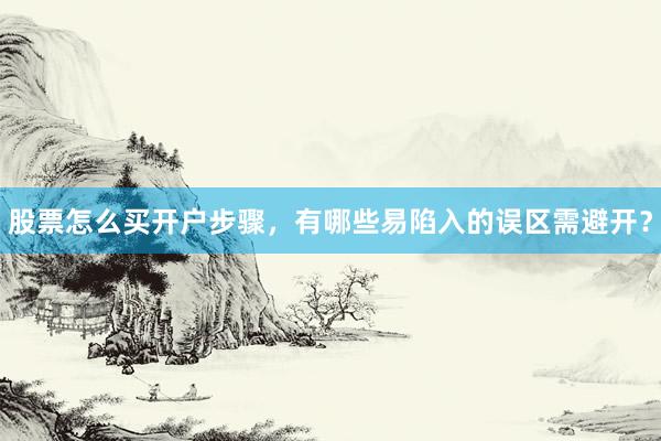 股票怎么买开户步骤，有哪些易陷入的误区需避开？