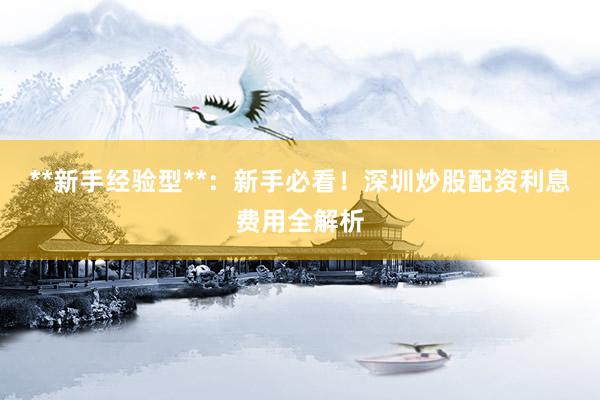 **新手经验型**：新手必看！深圳炒股配资利息费用全解析