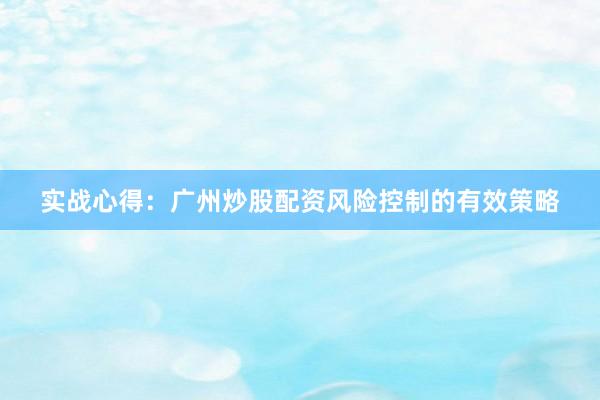 实战心得：广州炒股配资风险控制的有效策略